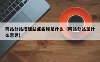 启东网站分站搭建站点名称是什么（网站分站是什么意思）
