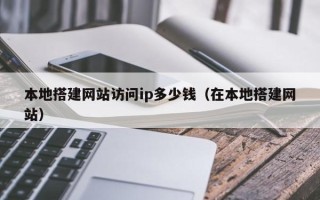 启东本地搭建网站访问ip多少钱（在本地搭建网站）