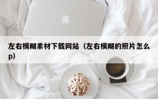 启东左右模糊素材下载网站（左右模糊的照片怎么p）