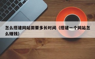 启东怎么搭建网站需要多长时间（搭建一个网站怎么赚钱）
