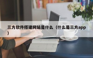 启东三方软件搭建网站是什么（什么是三方app）