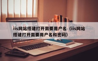 启东iis网站搭建打开需要用户名（iis网站搭建打开需要用户名和密码）