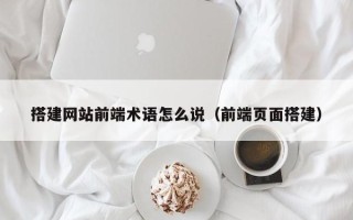 启东搭建网站前端术语怎么说（前端页面搭建）