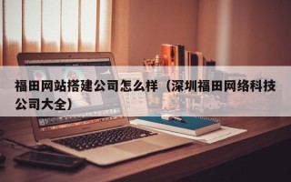 启东福田网站搭建公司怎么样（深圳福田网络科技公司大全）