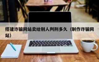 启东搭建诈骗网站卖给别人判刑多久（制作诈骗网站）