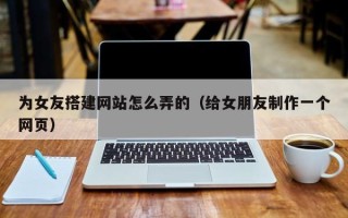启东为女友搭建网站怎么弄的（给女朋友制作一个网页）