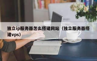 启东独立ip服务器怎么搭建网站（独立服务器搭建vps）