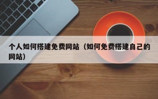 启东个人如何搭建免费网站（如何免费搭建自己的网站）