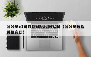 启东蒲公英x1可以搭建远程网站吗（蒲公英远程联机官网）