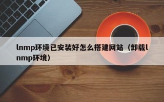 启东lnmp环境已安装好怎么搭建网站（卸载lnmp环境）