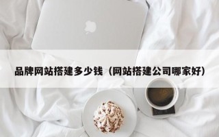 启东品牌网站搭建多少钱（网站搭建公司哪家好）